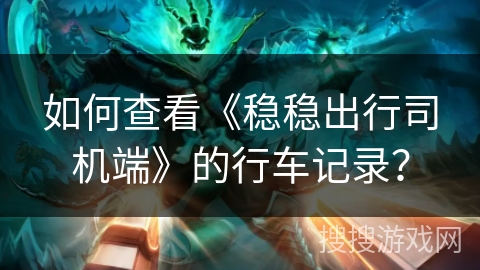 如何查看《稳稳出行司机端》的行车记录? 如何查看《稳稳出行司机端》的行车记录?