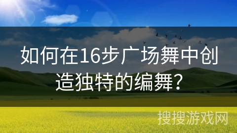 如何在16步广场舞中创造独特的编舞？