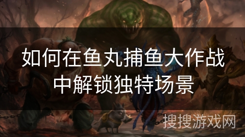 如何在鱼丸捕鱼大作战中解锁独特场景