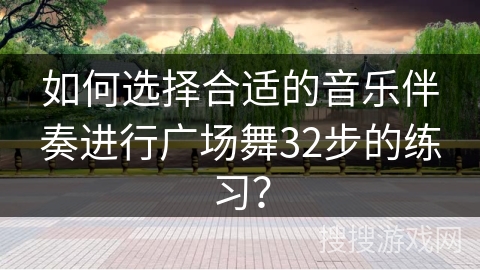 如何选择合适的音乐伴奏进行广场舞32步的练习？