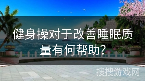 健身操对于改善睡眠质量有何帮助？