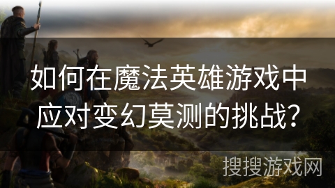 如何在魔法英雄游戏中应对变幻莫测的挑战？