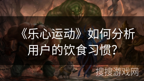《乐心运动》如何分析用户的饮食习惯? 《乐心运动》如何分析用户的饮食习惯?