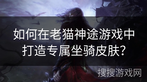如何在老猫神途游戏中打造专属坐骑皮肤? 如何在老猫神途游戏中打造专属坐骑皮肤?