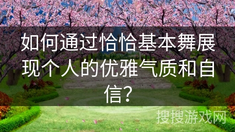如何通过恰恰基本舞展现个人的优雅气质和自信？