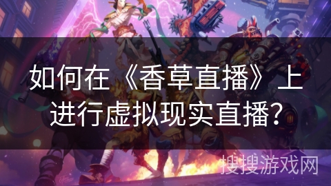如何在《香草直播》上进行虚拟现实直播? 如何在《香草直播》上进行虚拟现实直播?