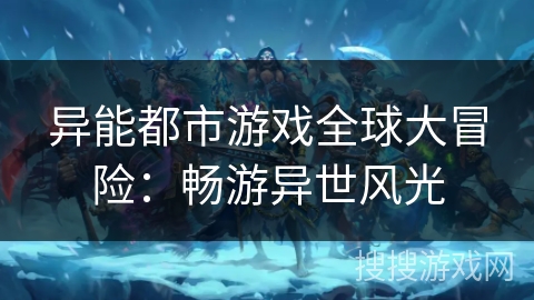 异能都市游戏全球大冒险:畅游异世风光 异能都市游戏全球大冒险:畅游异世风光