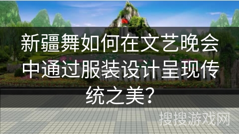 新疆舞如何在文艺晚会中通过服装设计呈现传统之美？