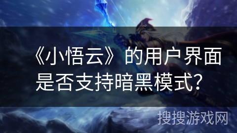 《小悟云》的用户界面是否支持暗黑模式? 《小悟云》的用户界面是否支持暗黑模式?