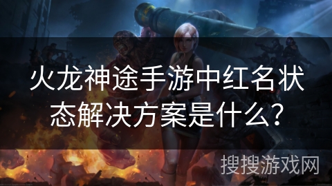 火龙神途手游中红名状态解决方案是什么？
