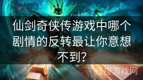 仙剑奇侠传游戏中哪个剧情的反转最让你意想不到？