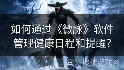 如何通过《微脉》软件管理健康日程和提醒？