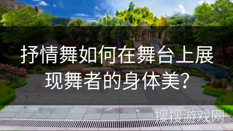 抒情舞如何在舞台上展现舞者的身体美？