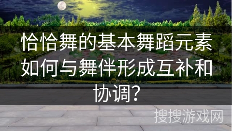 恰恰舞的基本舞蹈元素如何与舞伴形成互补和协调？