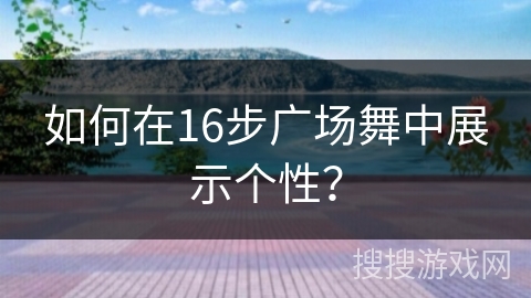 如何在16步广场舞中展示个性？