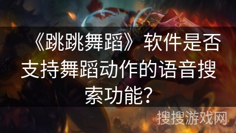 《跳跳舞蹈》软件是否支持舞蹈动作的语音搜索功能? 《跳跳舞蹈》软件是否支持舞蹈动作的语音搜索功能?