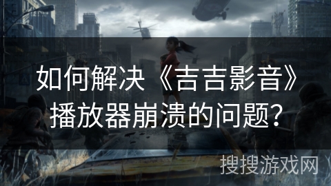 如何解决《吉吉影音》播放器崩溃的问题？