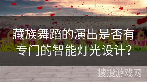 藏族舞蹈的演出是否有专门的智能灯光设计？