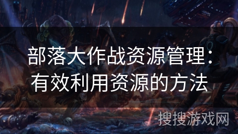 部落大作战资源管理：有效利用资源的方法