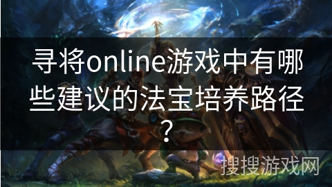 寻将online游戏中有哪些建议的法宝培养路径? 寻将online游戏中有哪些建议的法宝培养路径?