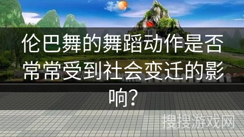 伦巴舞的舞蹈动作是否常常受到社会变迁的影响？