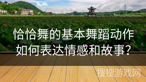 恰恰舞的基本舞蹈动作如何表达情感和故事？