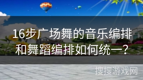 16步广场舞的音乐编排和舞蹈编排如何统一？