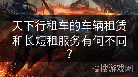 天下行租车的车辆租赁和长短租服务有何不同? 天下行租车的车辆租赁和长短租服务有何不同?