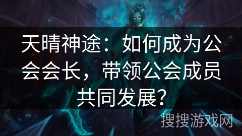 天晴神途:如何成为公会会长,带领公会成员共同发展? 天晴神途:如何成为公会会长,带领公会成员共同发展?