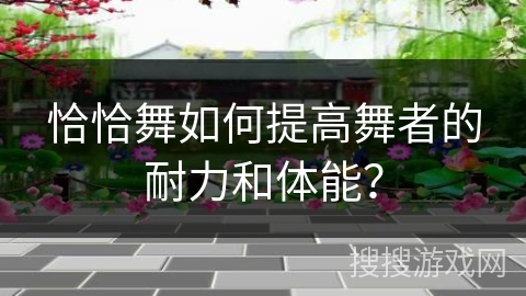 恰恰舞如何提高舞者的耐力和体能？