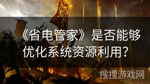 《省电管家》是否能够优化系统资源利用? 《省电管家》是否能够优化系统资源利用?