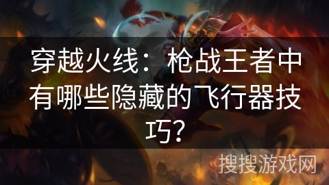 穿越火线：枪战王者中有哪些隐藏的飞行器技巧？