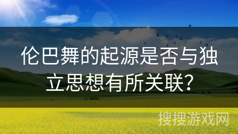 伦巴舞的起源是否与独立思想有所关联？