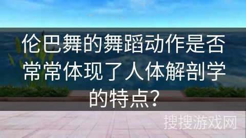 伦巴舞的舞蹈动作是否常常体现了人体解剖学的特点？