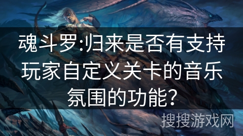 魂斗罗:归来是否有支持玩家自定义关卡的音乐氛围的功能？