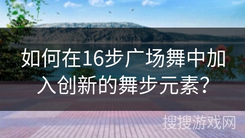 如何在16步广场舞中加入创新的舞步元素？