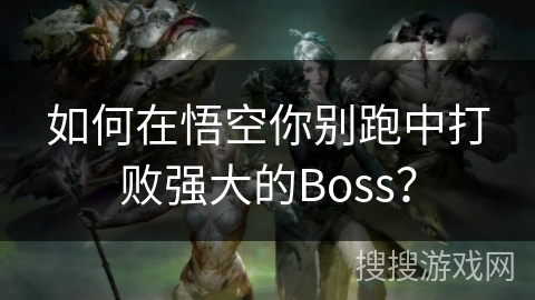 如何在悟空你别跑中打败强大的Boss？