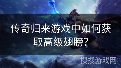 传奇归来游戏中如何获取高级翅膀? 传奇归来游戏中如何获取高级翅膀?