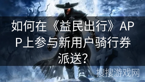 如何在《益民出行》APP上参与新用户骑行券派送？