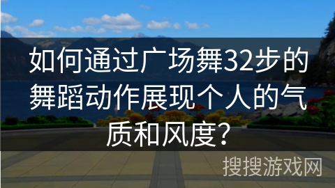 如何通过广场舞32步的舞蹈动作展现个人的气质和风度？