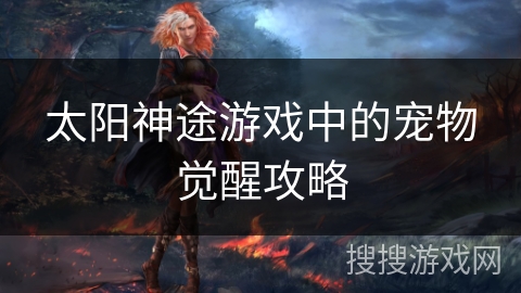 太阳神途游戏中的宠物觉醒攻略 太阳神途游戏中的宠物觉醒攻略