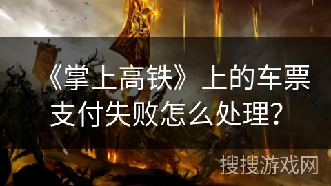《掌上高铁》上的车票支付失败怎么处理？