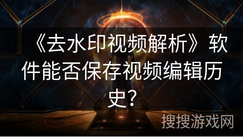 《去水印视频解析》软件能否保存视频编辑历史? 《去水印视频解析》软件能否保存视频编辑历史?