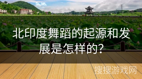 北印度舞蹈的起源和发展是怎样的？