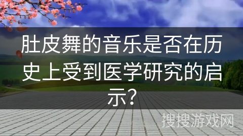 肚皮舞的音乐是否在历史上受到医学研究的启示？