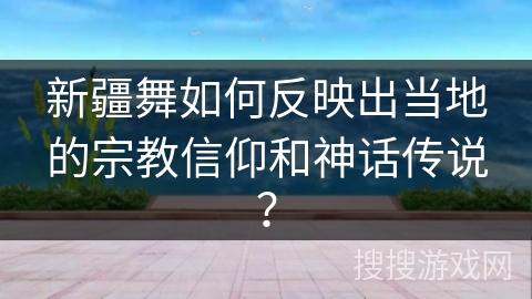 新疆舞如何反映出当地的宗教信仰和神话传说？