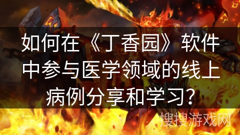 如何在《丁香园》软件中参与医学领域的线上病例分享和学习? 如何在《丁香园》软件中参与医学领域的线上病例分享和学习?