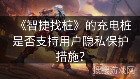 《智捷找桩》的充电桩是否支持用户隐私保护措施？