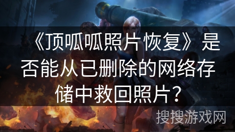 《顶呱呱照片恢复》是否能从已删除的网络存储中救回照片？