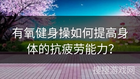 有氧健身操如何提高身体的抗疲劳能力？